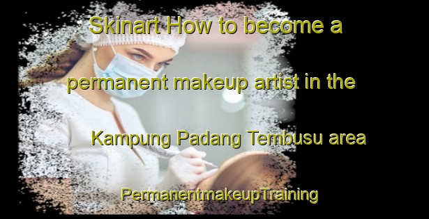 Skinart How to become a permanent makeup artist in the Kampung Padang Tembusu area | PermanentmakeupTraining | PermanentmakeupClasses | SkinartTraining-Malaysia
