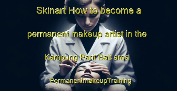 Skinart How to become a permanent makeup artist in the Kampung Parit Bali area | PermanentmakeupTraining | PermanentmakeupClasses | SkinartTraining-Malaysia