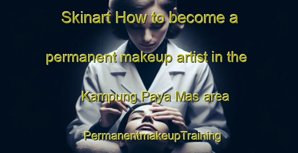 Skinart How to become a permanent makeup artist in the Kampung Paya Mas area | PermanentmakeupTraining | PermanentmakeupClasses | SkinartTraining-Malaysia