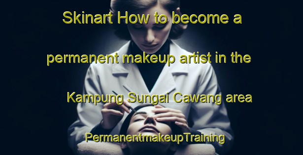 Skinart How to become a permanent makeup artist in the Kampung Sungai Cawang area | PermanentmakeupTraining | PermanentmakeupClasses | SkinartTraining-Malaysia