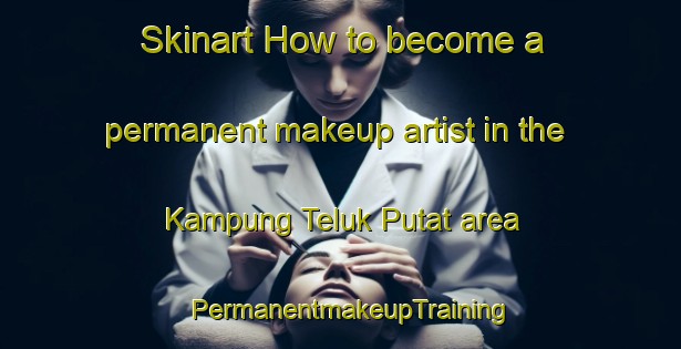 Skinart How to become a permanent makeup artist in the Kampung Teluk Putat area | PermanentmakeupTraining | PermanentmakeupClasses | SkinartTraining-Malaysia