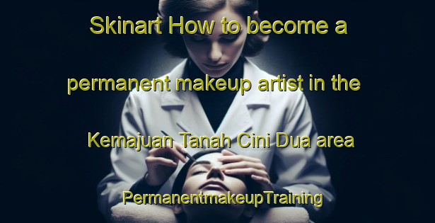 Skinart How to become a permanent makeup artist in the Kemajuan Tanah Cini Dua area | PermanentmakeupTraining | PermanentmakeupClasses | SkinartTraining-Malaysia