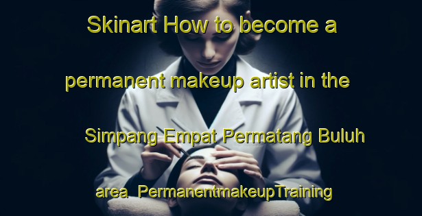 Skinart How to become a permanent makeup artist in the Simpang Empat Permatang Buluh area | PermanentmakeupTraining | PermanentmakeupClasses | SkinartTraining-Malaysia
