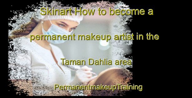 Skinart How to become a permanent makeup artist in the Taman Dahlia area | PermanentmakeupTraining | PermanentmakeupClasses | SkinartTraining-Malaysia