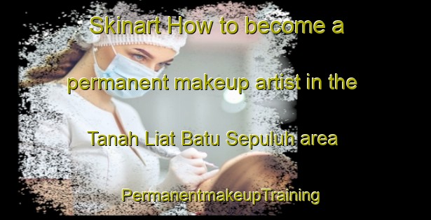 Skinart How to become a permanent makeup artist in the Tanah Liat Batu Sepuluh area | PermanentmakeupTraining | PermanentmakeupClasses | SkinartTraining-Malaysia