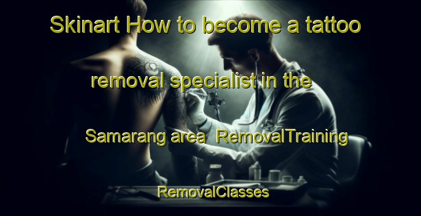 Skinart How to become a tattoo removal specialist in the Samarang area | RemovalTraining | RemovalClasses | SkinartTraining-Malaysia