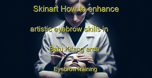 Skinart How to enhance artistic eyebrow skills in Batu Kitang area | EyebrowTraining | EyebrowClasses | SkinartTraining-Malaysia