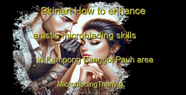 Skinart How to enhance artistic microblading skills in Kampong Banggol Pauh area | MicrobladingTraining | MicrobladingClasses | SkinartTraining-Malaysia