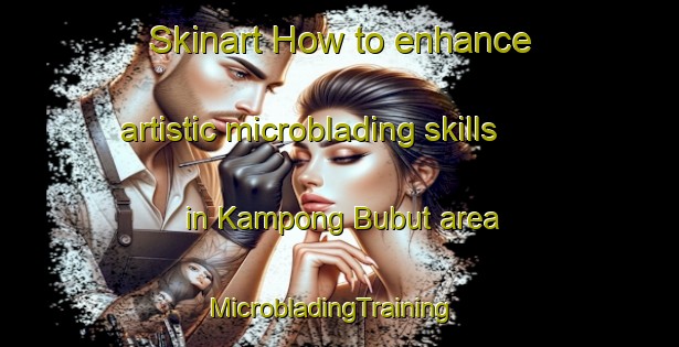 Skinart How to enhance artistic microblading skills in Kampong Bubut area | MicrobladingTraining | MicrobladingClasses | SkinartTraining-Malaysia