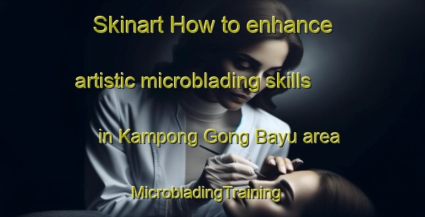 Skinart How to enhance artistic microblading skills in Kampong Gong Bayu area | MicrobladingTraining | MicrobladingClasses | SkinartTraining-Malaysia