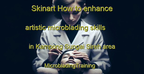 Skinart How to enhance artistic microblading skills in Kampong Sungai Sireh area | MicrobladingTraining | MicrobladingClasses | SkinartTraining-Malaysia