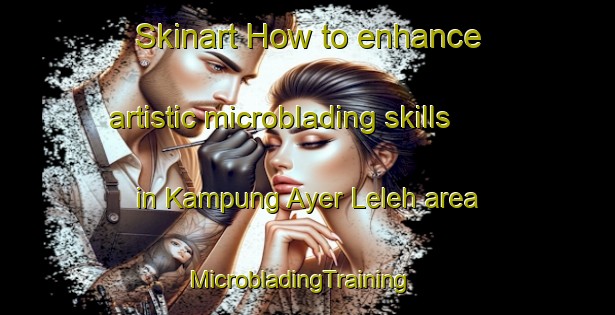 Skinart How to enhance artistic microblading skills in Kampung Ayer Leleh area | MicrobladingTraining | MicrobladingClasses | SkinartTraining-Malaysia
