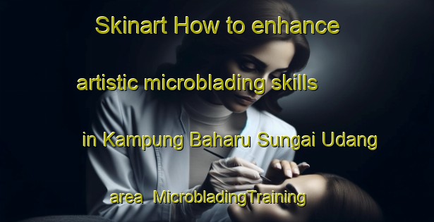 Skinart How to enhance artistic microblading skills in Kampung Baharu Sungai Udang area | MicrobladingTraining | MicrobladingClasses | SkinartTraining-Malaysia