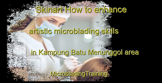 Skinart How to enhance artistic microblading skills in Kampung Batu Menunggol area | MicrobladingTraining | MicrobladingClasses | SkinartTraining-Malaysia
