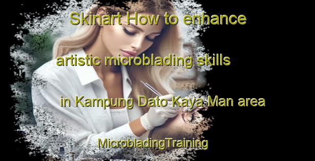 Skinart How to enhance artistic microblading skills in Kampung Dato Kaya Man area | MicrobladingTraining | MicrobladingClasses | SkinartTraining-Malaysia