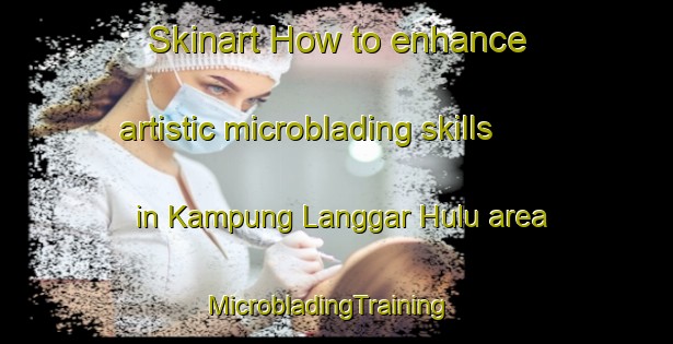 Skinart How to enhance artistic microblading skills in Kampung Langgar Hulu area | MicrobladingTraining | MicrobladingClasses | SkinartTraining-Malaysia
