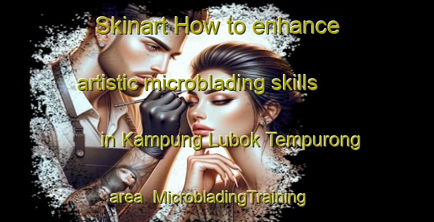 Skinart How to enhance artistic microblading skills in Kampung Lubok Tempurong area | MicrobladingTraining | MicrobladingClasses | SkinartTraining-Malaysia