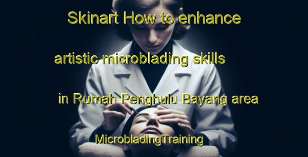 Skinart How to enhance artistic microblading skills in Rumah Penghulu Bayang area | MicrobladingTraining | MicrobladingClasses | SkinartTraining-Malaysia