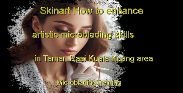 Skinart How to enhance artistic microblading skills in Taman Rasi Kuala Kuang area | MicrobladingTraining | MicrobladingClasses | SkinartTraining-Malaysia