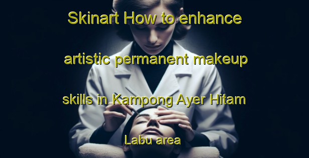 Skinart How to enhance artistic permanent makeup skills in Kampong Ayer Hitam Labu area | PermanentmakeupTraining | PermanentmakeupClasses | SkinartTraining-Malaysia