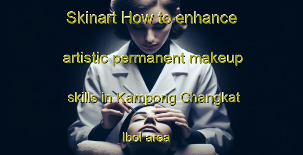 Skinart How to enhance artistic permanent makeup skills in Kampong Changkat Ibol area | PermanentmakeupTraining | PermanentmakeupClasses | SkinartTraining-Malaysia