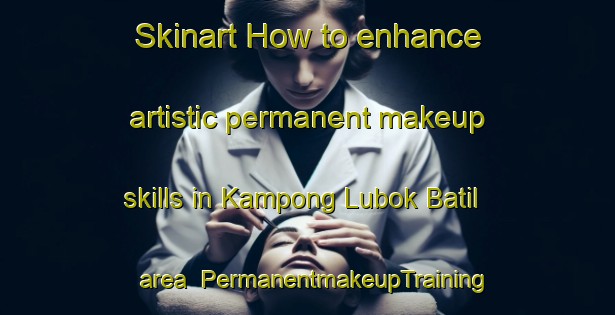 Skinart How to enhance artistic permanent makeup skills in Kampong Lubok Batil area | PermanentmakeupTraining | PermanentmakeupClasses | SkinartTraining-Malaysia