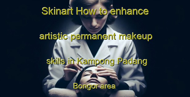 Skinart How to enhance artistic permanent makeup skills in Kampong Padang Bongor area | PermanentmakeupTraining | PermanentmakeupClasses | SkinartTraining-Malaysia