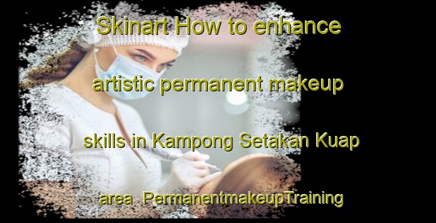 Skinart How to enhance artistic permanent makeup skills in Kampong Setakan Kuap area | PermanentmakeupTraining | PermanentmakeupClasses | SkinartTraining-Malaysia
