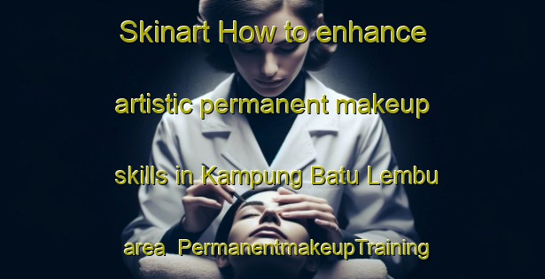 Skinart How to enhance artistic permanent makeup skills in Kampung Batu Lembu area | PermanentmakeupTraining | PermanentmakeupClasses | SkinartTraining-Malaysia