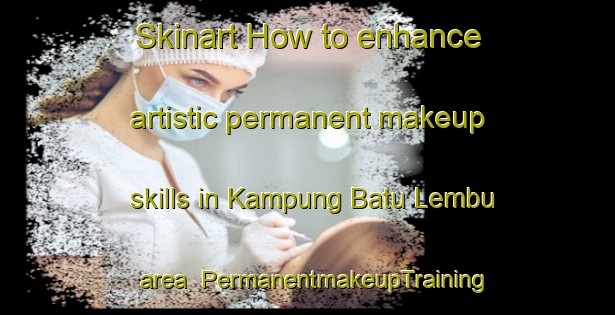 Skinart How to enhance artistic permanent makeup skills in Kampung Batu Lembu area | PermanentmakeupTraining | PermanentmakeupClasses | SkinartTraining-Malaysia