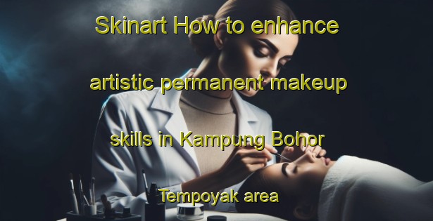 Skinart How to enhance artistic permanent makeup skills in Kampung Bohor Tempoyak area | PermanentmakeupTraining | PermanentmakeupClasses | SkinartTraining-Malaysia