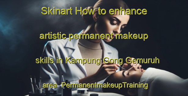 Skinart How to enhance artistic permanent makeup skills in Kampung Gong Gemuruh area | PermanentmakeupTraining | PermanentmakeupClasses | SkinartTraining-Malaysia