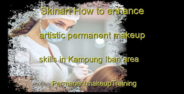 Skinart How to enhance artistic permanent makeup skills in Kampung Iban area | PermanentmakeupTraining | PermanentmakeupClasses | SkinartTraining-Malaysia