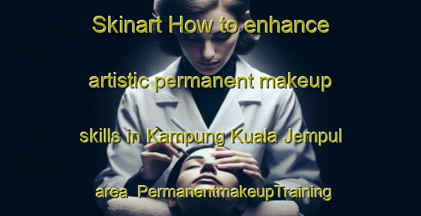 Skinart How to enhance artistic permanent makeup skills in Kampung Kuala Jempul area | PermanentmakeupTraining | PermanentmakeupClasses | SkinartTraining-Malaysia