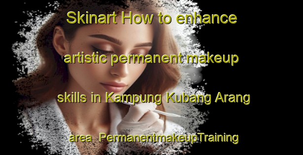 Skinart How to enhance artistic permanent makeup skills in Kampung Kubang Arang area | PermanentmakeupTraining | PermanentmakeupClasses | SkinartTraining-Malaysia