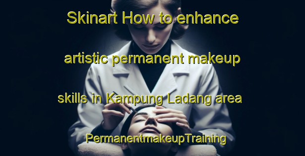 Skinart How to enhance artistic permanent makeup skills in Kampung Ladang area | PermanentmakeupTraining | PermanentmakeupClasses | SkinartTraining-Malaysia