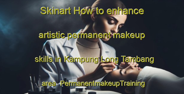 Skinart How to enhance artistic permanent makeup skills in Kampung Long Tambang area | PermanentmakeupTraining | PermanentmakeupClasses | SkinartTraining-Malaysia