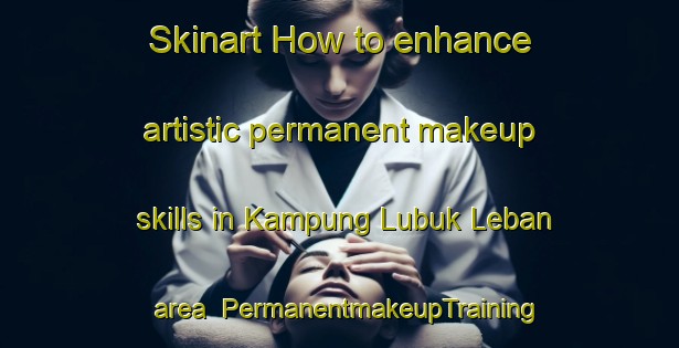 Skinart How to enhance artistic permanent makeup skills in Kampung Lubuk Leban area | PermanentmakeupTraining | PermanentmakeupClasses | SkinartTraining-Malaysia