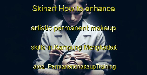 Skinart How to enhance artistic permanent makeup skills in Kampung Mengkadait area | PermanentmakeupTraining | PermanentmakeupClasses | SkinartTraining-Malaysia