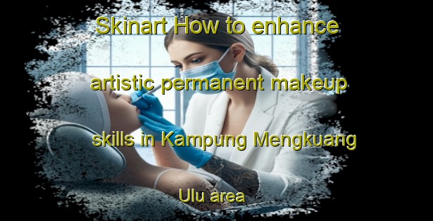 Skinart How to enhance artistic permanent makeup skills in Kampung Mengkuang Ulu area | PermanentmakeupTraining | PermanentmakeupClasses | SkinartTraining-Malaysia