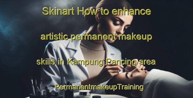Skinart How to enhance artistic permanent makeup skills in Kampung Pancing area | PermanentmakeupTraining | PermanentmakeupClasses | SkinartTraining-Malaysia