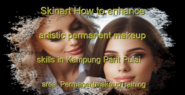 Skinart How to enhance artistic permanent makeup skills in Kampung Parit Pulai area | PermanentmakeupTraining | PermanentmakeupClasses | SkinartTraining-Malaysia