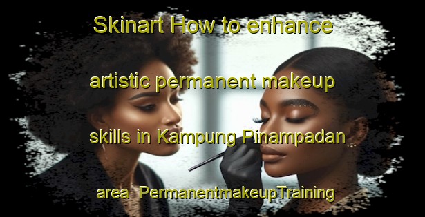 Skinart How to enhance artistic permanent makeup skills in Kampung Pinampadan area | PermanentmakeupTraining | PermanentmakeupClasses | SkinartTraining-Malaysia
