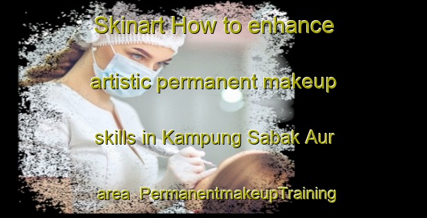 Skinart How to enhance artistic permanent makeup skills in Kampung Sabak Aur area | PermanentmakeupTraining | PermanentmakeupClasses | SkinartTraining-Malaysia