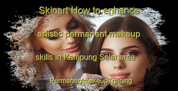 Skinart How to enhance artistic permanent makeup skills in Kampung Selat area | PermanentmakeupTraining | PermanentmakeupClasses | SkinartTraining-Malaysia