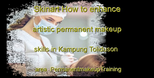 Skinart How to enhance artistic permanent makeup skills in Kampung Toliduson area | PermanentmakeupTraining | PermanentmakeupClasses | SkinartTraining-Malaysia