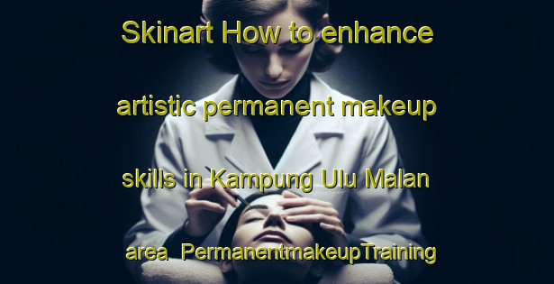 Skinart How to enhance artistic permanent makeup skills in Kampung Ulu Malan area | PermanentmakeupTraining | PermanentmakeupClasses | SkinartTraining-Malaysia