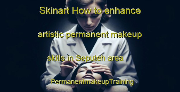 Skinart How to enhance artistic permanent makeup skills in Seputeh area | PermanentmakeupTraining | PermanentmakeupClasses | SkinartTraining-Malaysia
