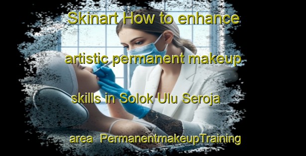 Skinart How to enhance artistic permanent makeup skills in Solok Ulu Seroja area | PermanentmakeupTraining | PermanentmakeupClasses | SkinartTraining-Malaysia