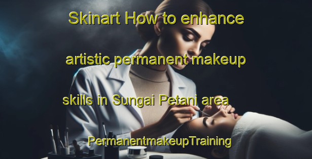 Skinart How to enhance artistic permanent makeup skills in Sungai Petani area | PermanentmakeupTraining | PermanentmakeupClasses | SkinartTraining-Malaysia